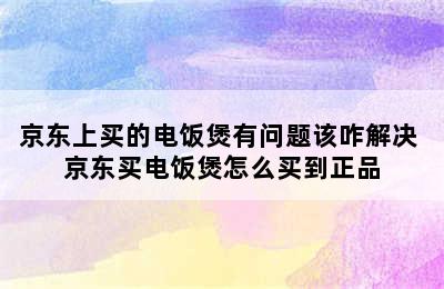 京东上买的电饭煲有问题该咋解决 京东买电饭煲怎么买到正品